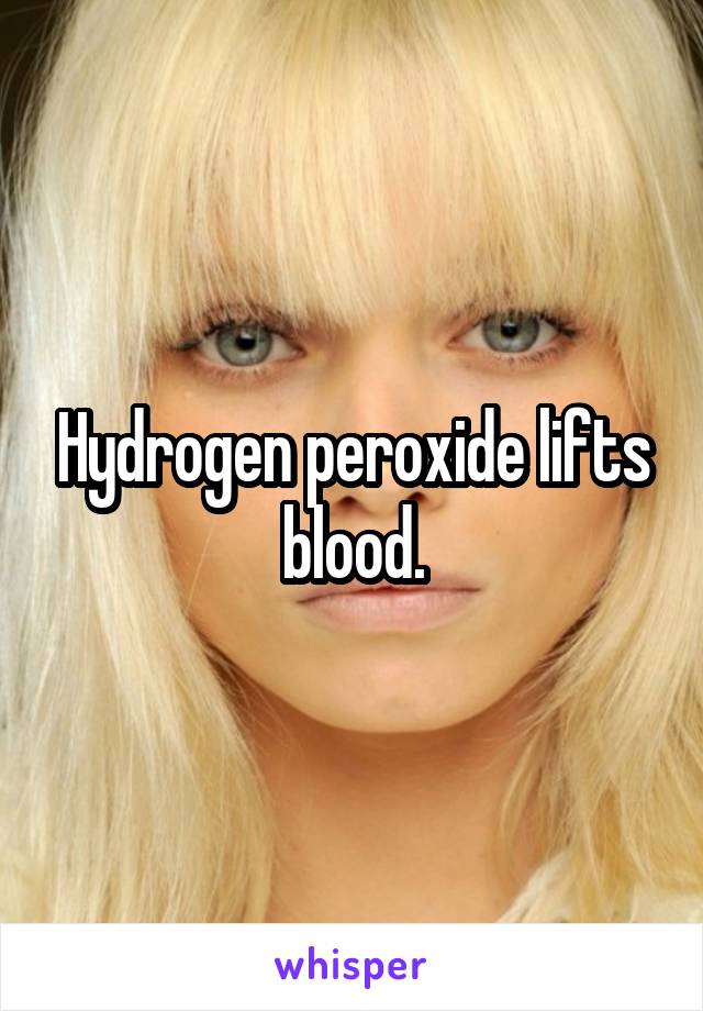 Hydrogen peroxide lifts blood.