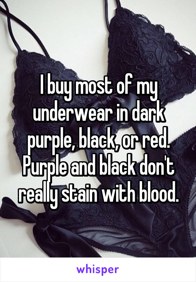 I buy most of my underwear in dark purple, black, or red. Purple and black don't really stain with blood.