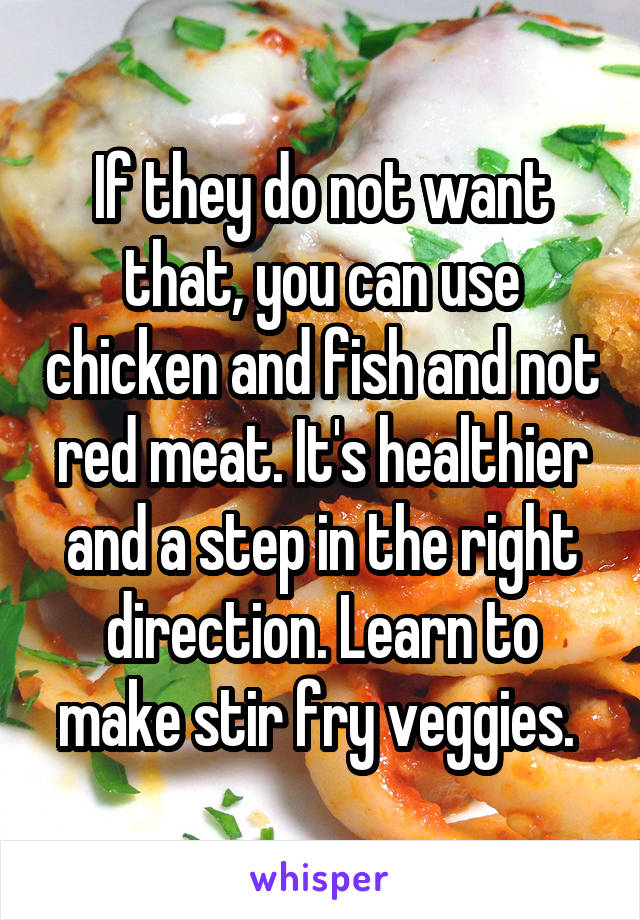 If they do not want that, you can use chicken and fish and not red meat. It's healthier and a step in the right direction. Learn to make stir fry veggies. 