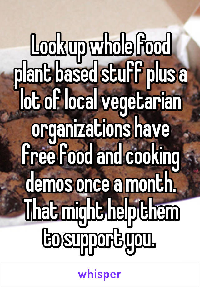 Look up whole food plant based stuff plus a lot of local vegetarian organizations have free food and cooking demos once a month. That might help them to support you. 