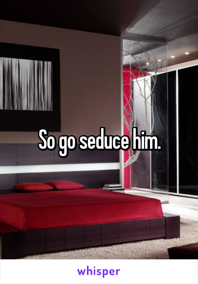 So go seduce him.