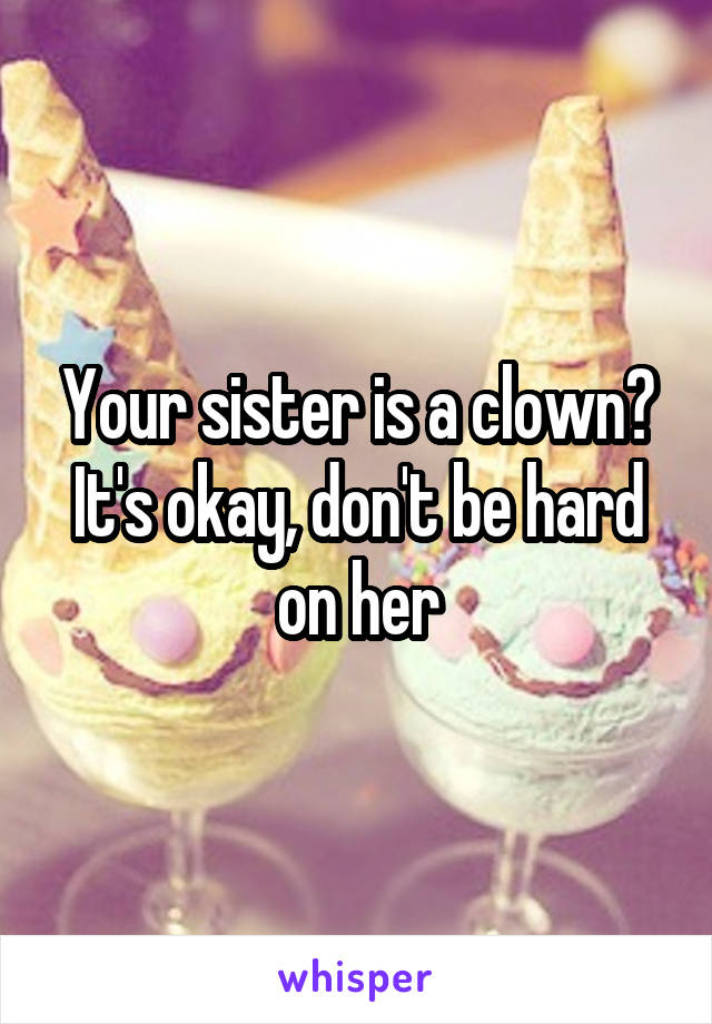 Your sister is a clown? It's okay, don't be hard on her