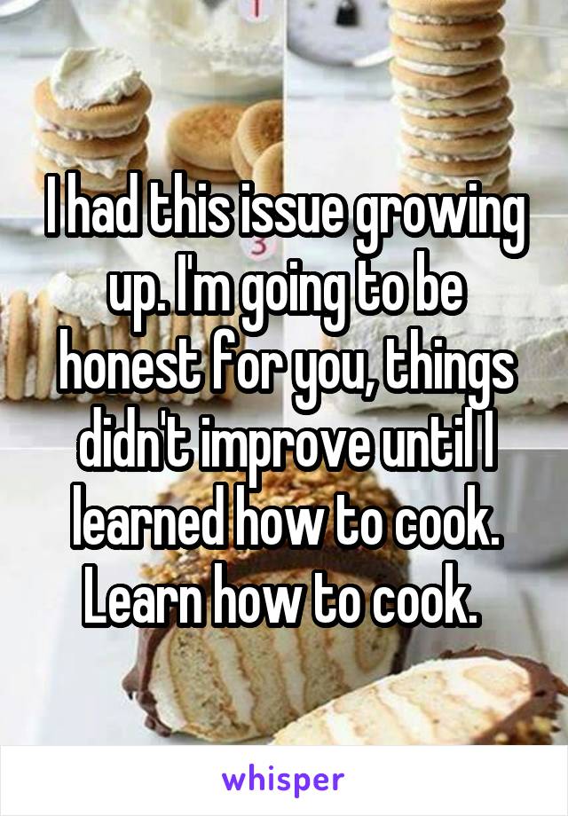 I had this issue growing up. I'm going to be honest for you, things didn't improve until I learned how to cook. Learn how to cook. 