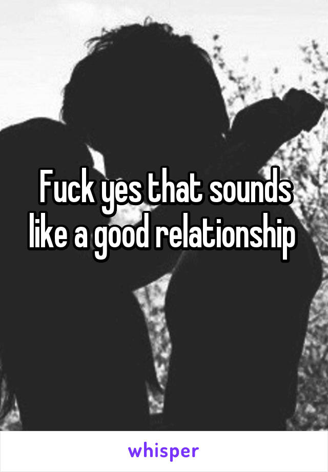 Fuck yes that sounds like a good relationship 
