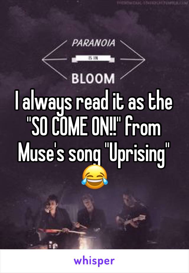 I always read it as the "SO COME ON!!" from Muse's song "Uprising" 😂