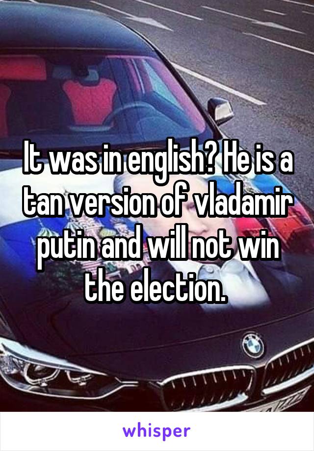 It was in english? He is a tan version of vladamir putin and will not win the election. 