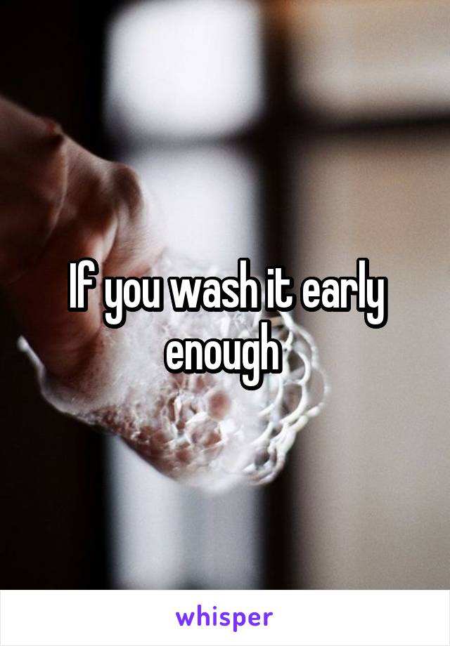 If you wash it early enough 