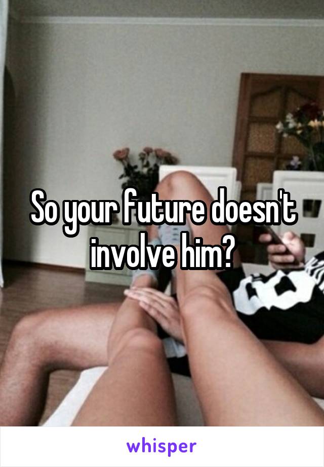 So your future doesn't involve him?