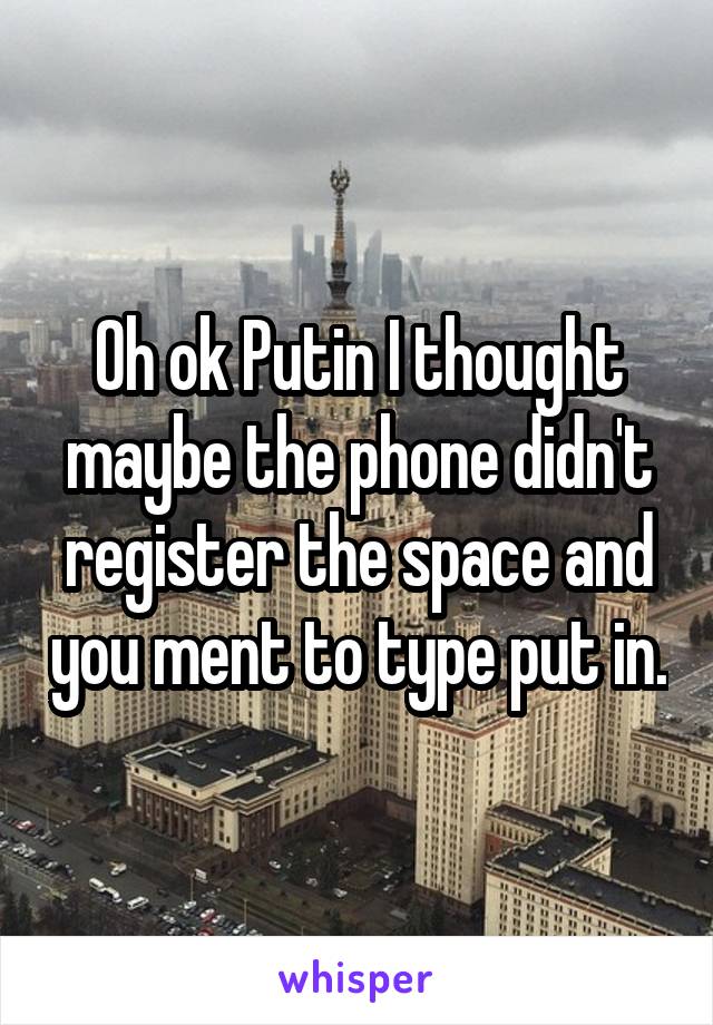 Oh ok Putin I thought maybe the phone didn't register the space and you ment to type put in.