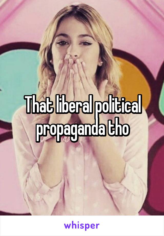 That liberal political propaganda tho