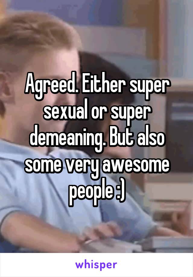 Agreed. Either super sexual or super demeaning. But also some very awesome people :)