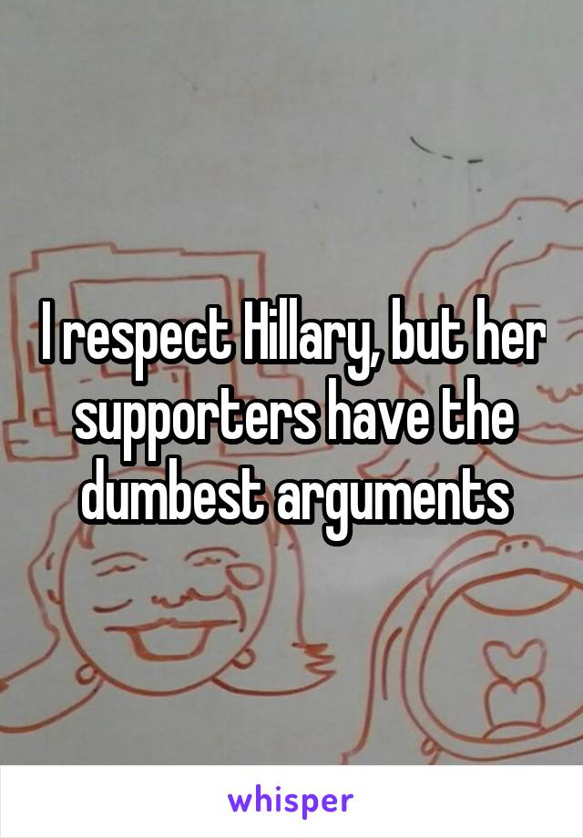 I respect Hillary, but her supporters have the dumbest arguments