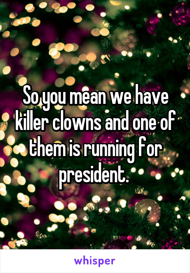 So you mean we have killer clowns and one of them is running for president. 