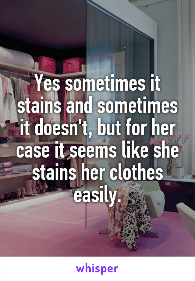 Yes sometimes it stains and sometimes it doesn't, but for her case it seems like she stains her clothes easily.