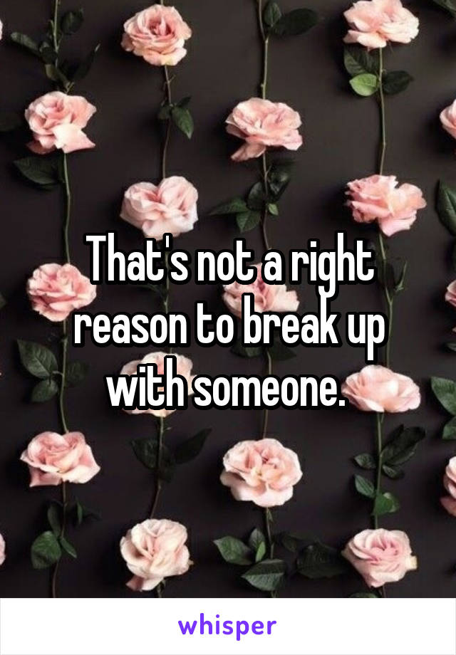 That's not a right reason to break up with someone. 