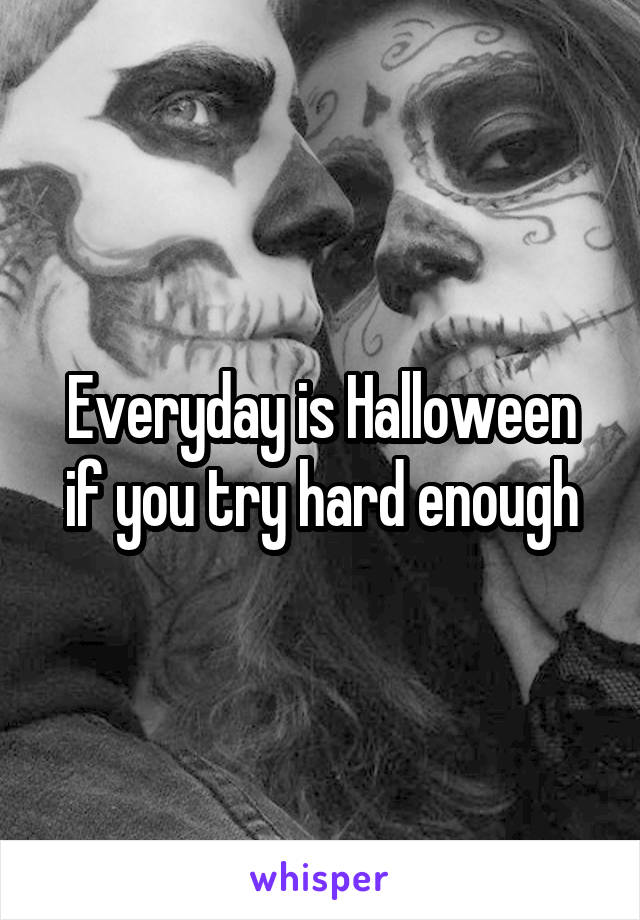 Everyday is Halloween if you try hard enough