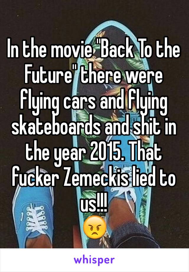 In the movie "Back To the Future" there were flying cars and flying skateboards and shit in the year 2015. That fucker Zemeckis lied to us!!!
😠