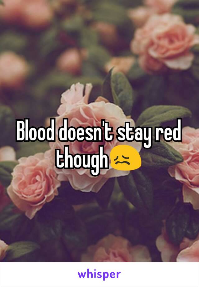 Blood doesn't stay red though😖