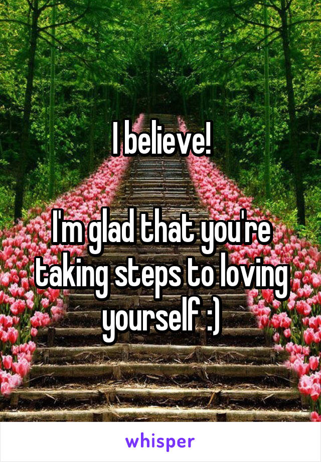 I believe!

I'm glad that you're taking steps to loving yourself :)