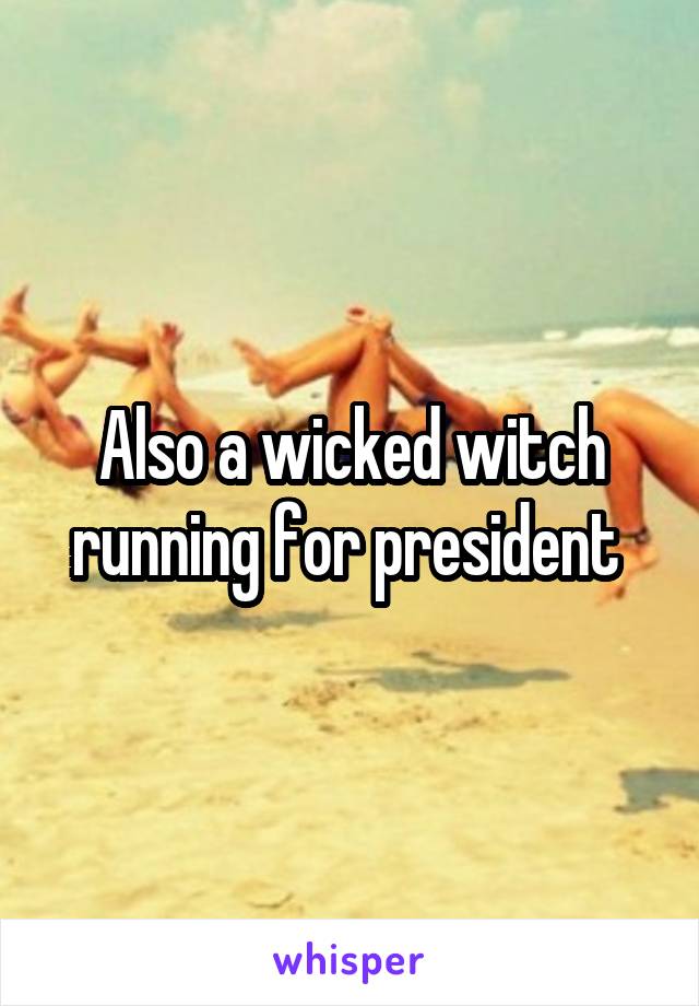 Also a wicked witch running for president 