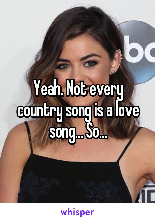 Yeah. Not every country song is a love song... So...