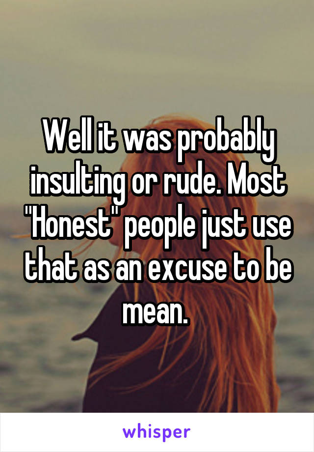 Well it was probably insulting or rude. Most "Honest" people just use that as an excuse to be mean. 