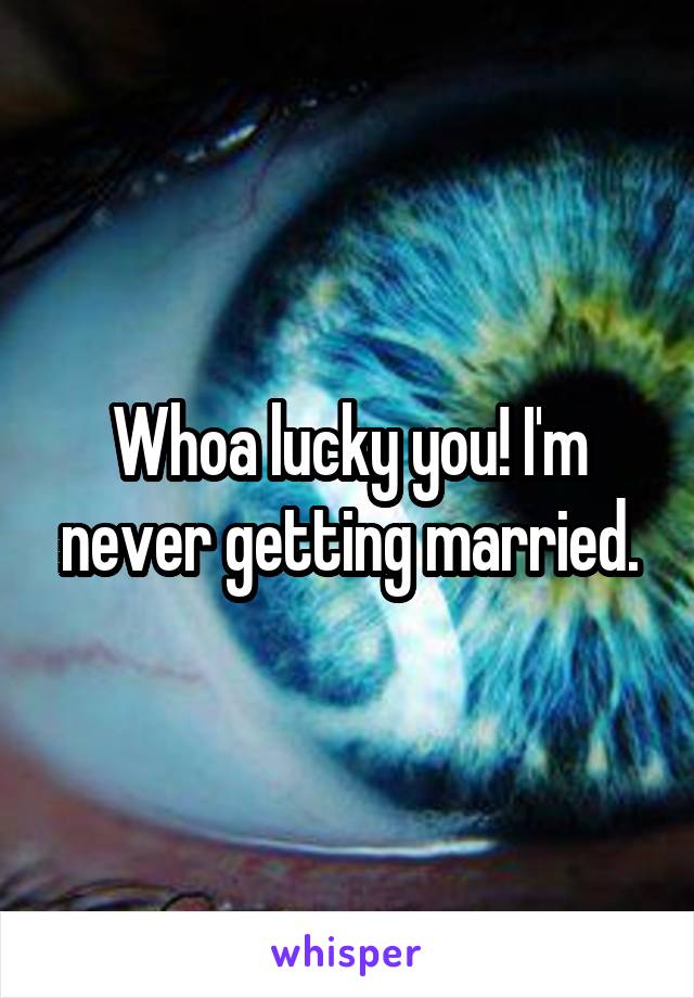 Whoa lucky you! I'm never getting married.