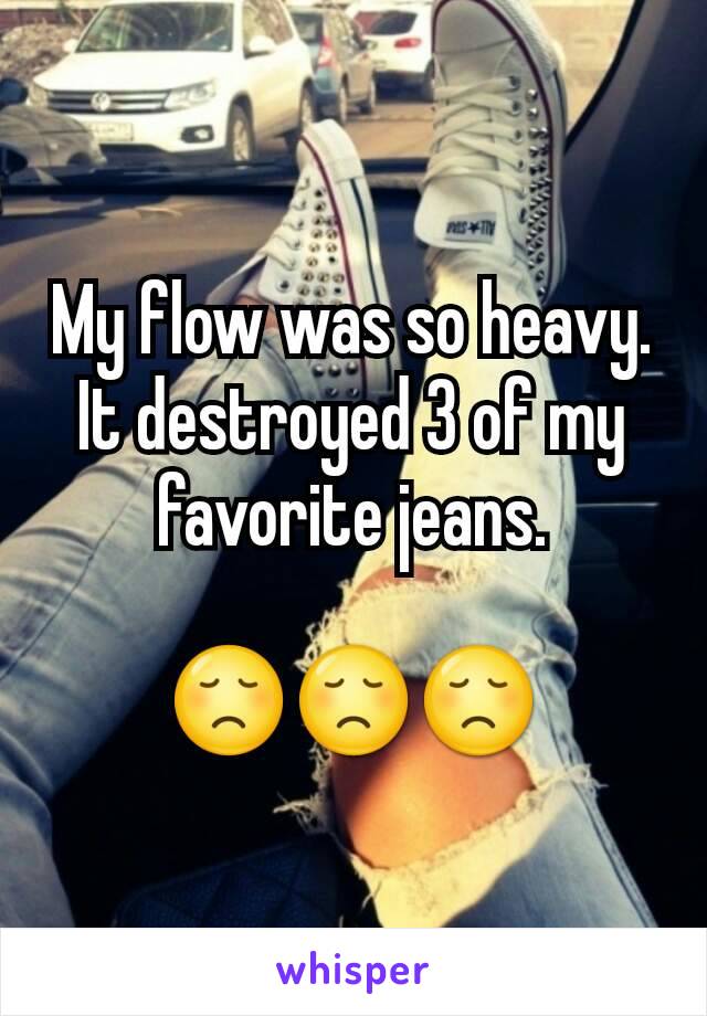 My flow was so heavy. It destroyed 3 of my favorite jeans.

😞😞😞