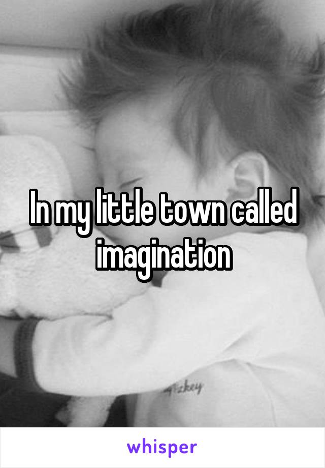 In my little town called imagination