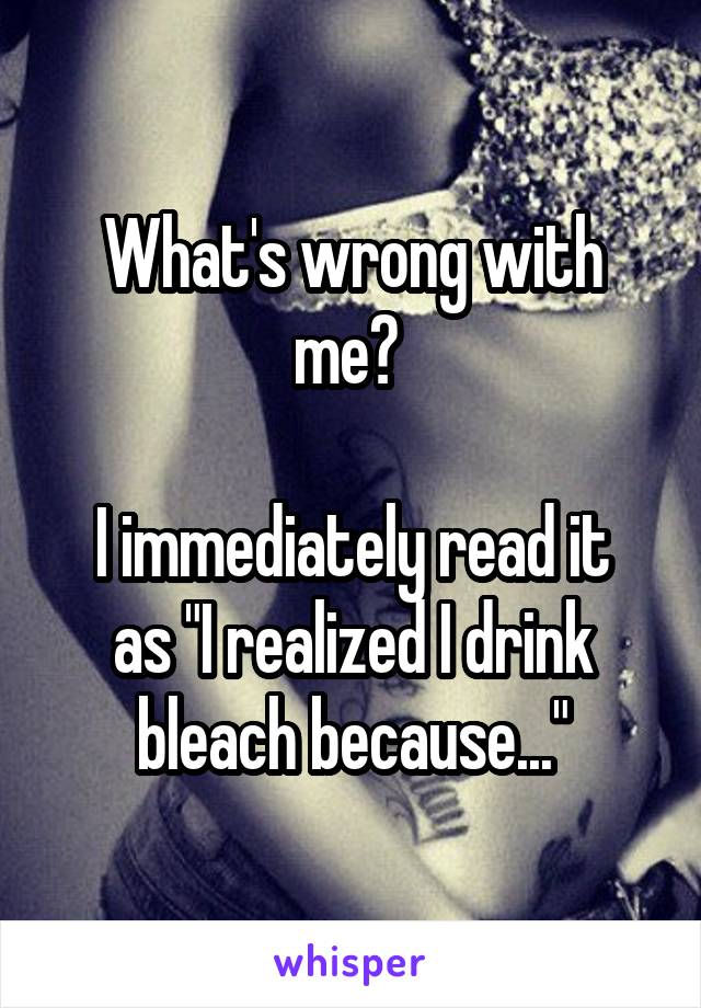 What's wrong with me? 

I immediately read it as "I realized I drink bleach because..."