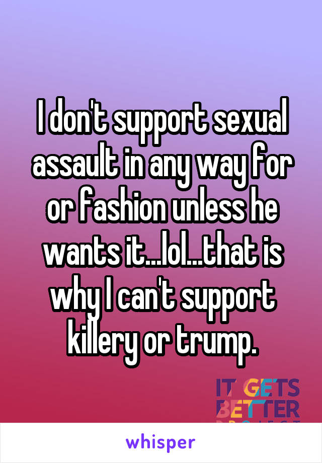 I don't support sexual assault in any way for or fashion unless he wants it...lol...that is why I can't support killery or trump.