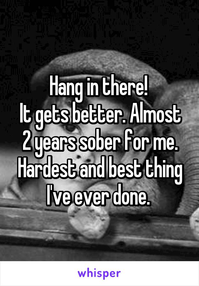 Hang in there! 
It gets better. Almost 2 years sober for me.
Hardest and best thing I've ever done. 