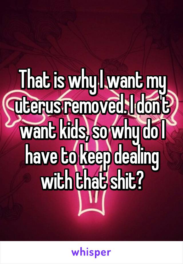 That is why I want my uterus removed. I don't want kids, so why do I have to keep dealing with that shit?