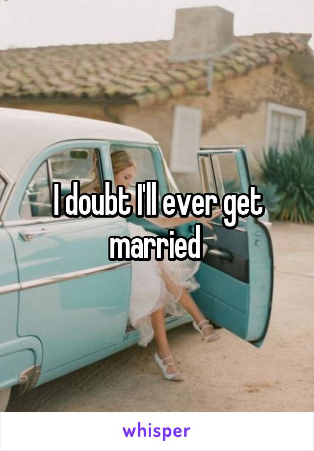 I doubt I'll ever get married 