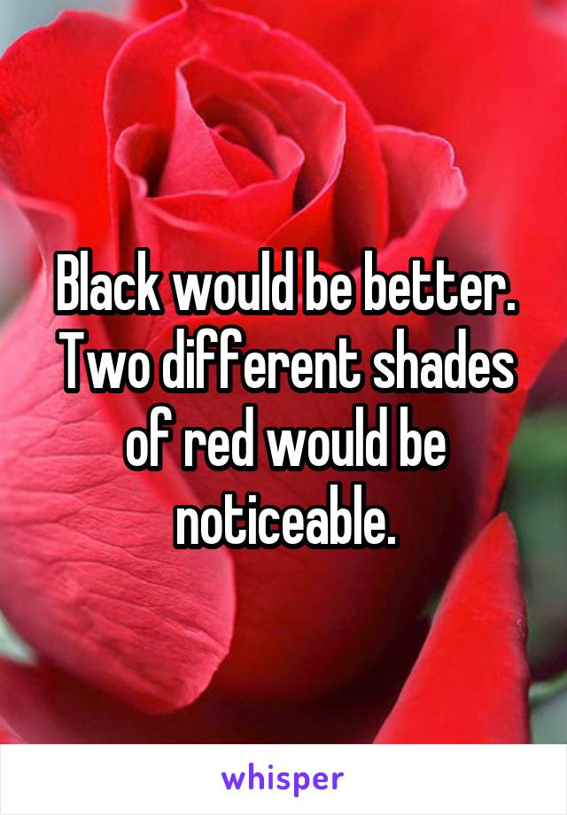 Black would be better. Two different shades of red would be noticeable.