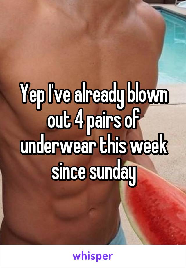 Yep I've already blown out 4 pairs of underwear this week since sunday