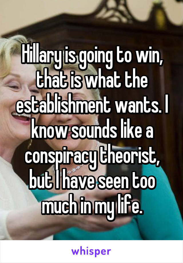 Hillary is going to win, that is what the establishment wants. I know sounds like a conspiracy theorist, but I have seen too much in my life.