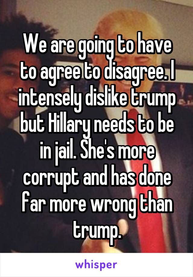 We are going to have to agree to disagree. I intensely dislike trump but Hillary needs to be in jail. She's more corrupt and has done far more wrong than trump.