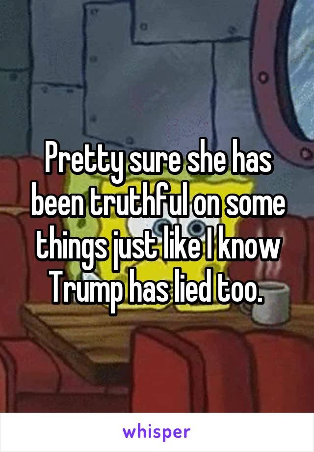 Pretty sure she has been truthful on some things just like I know Trump has lied too. 