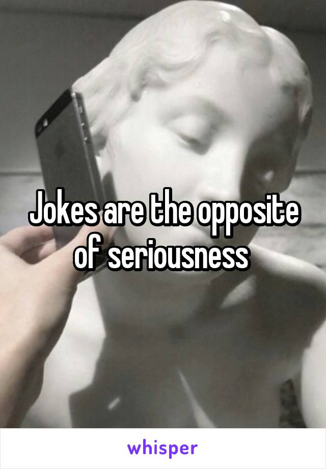 Jokes are the opposite of seriousness 