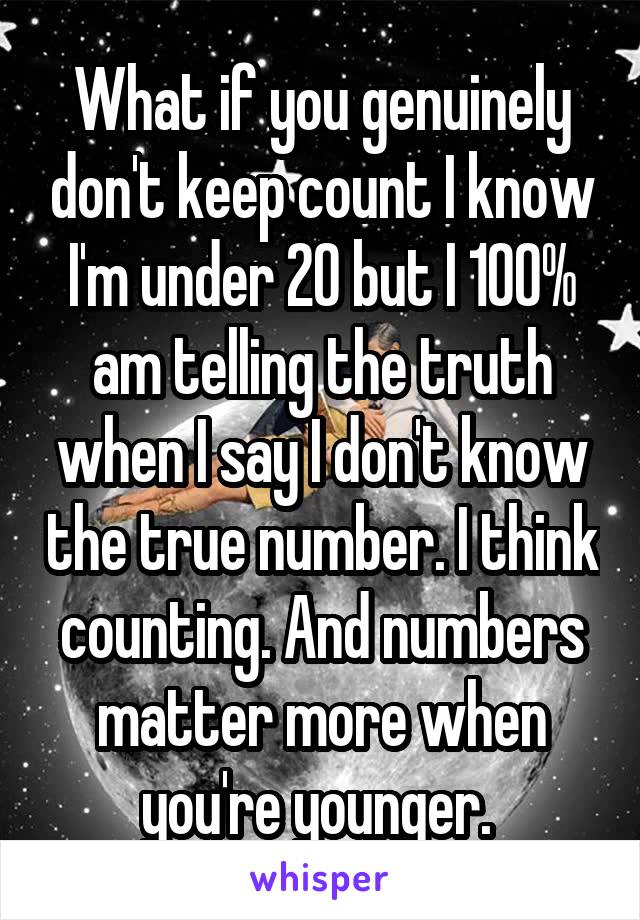 What if you genuinely don't keep count I know I'm under 20 but I 100% am telling the truth when I say I don't know the true number. I think counting. And numbers matter more when you're younger. 