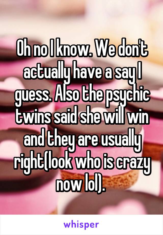 Oh no I know. We don't actually have a say I guess. Also the psychic twins said she will win and they are usually right(look who is crazy now lol). 