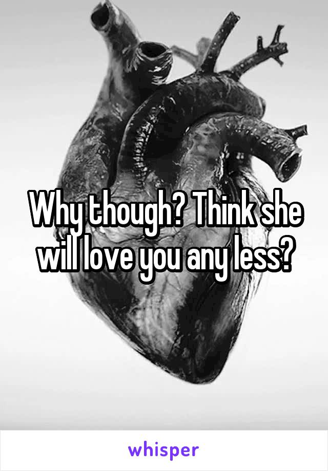 Why though? Think she will love you any less?