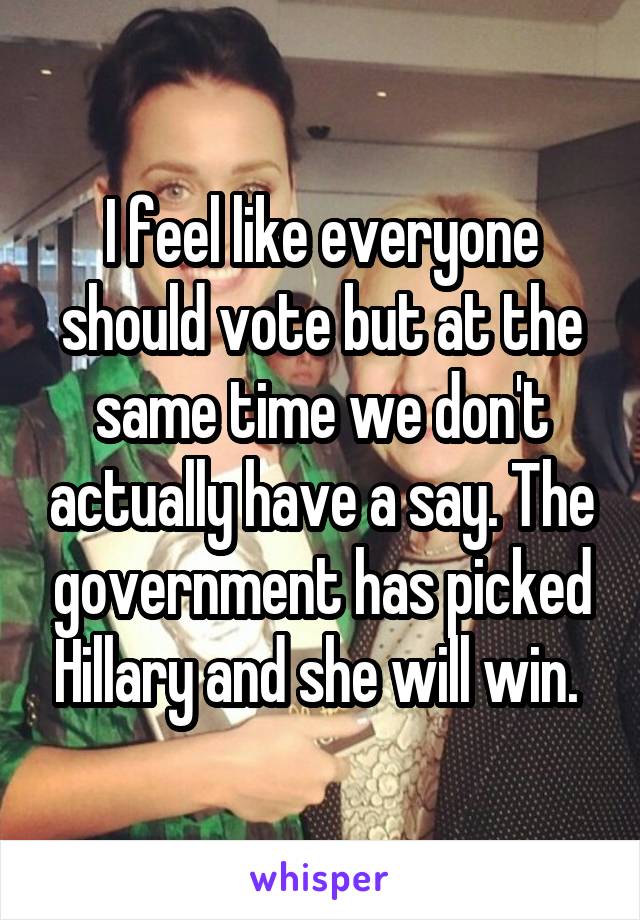 I feel like everyone should vote but at the same time we don't actually have a say. The government has picked Hillary and she will win. 