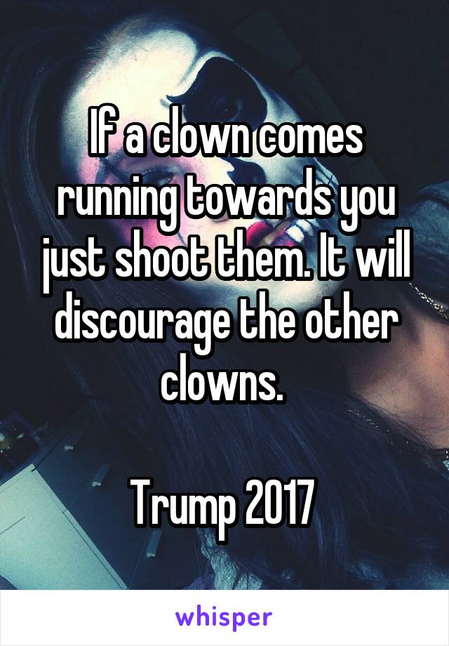 If a clown comes running towards you just shoot them. It will discourage the other clowns. 

Trump 2017 