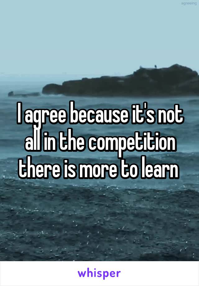 I agree because it's not all in the competition there is more to learn 