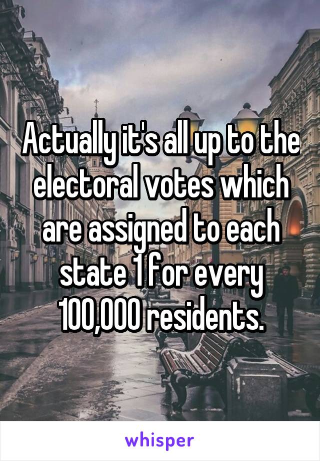 Actually it's all up to the electoral votes which are assigned to each state 1 for every 100,000 residents.