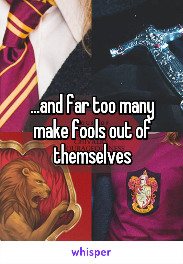 ...and far too many make fools out of themselves