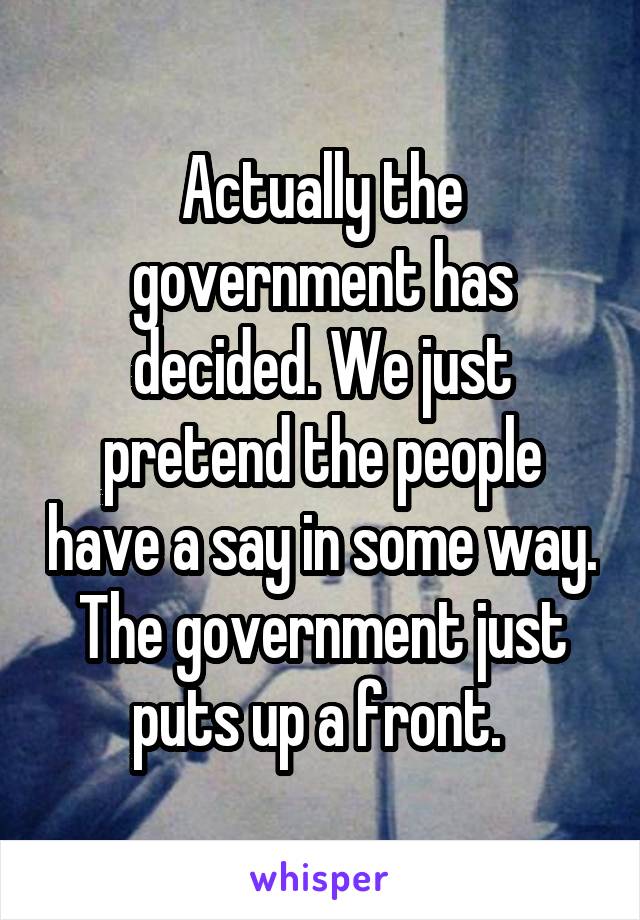 Actually the government has decided. We just pretend the people have a say in some way. The government just puts up a front. 