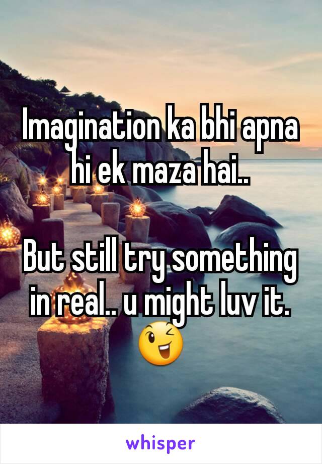 Imagination ka bhi apna hi ek maza hai..

But still try something in real.. u might luv it.
😉